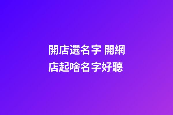 開店選名字 開網店起啥名字好聽-第1張-店鋪起名-玄機派